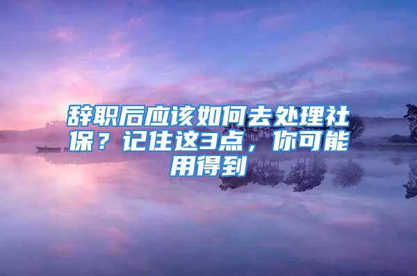 辭職后應該如何去處理社保？記住這3點，你可能用得到