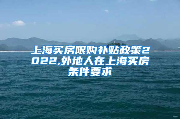 上海買房限購補貼政策2022,外地人在上海買房條件要求