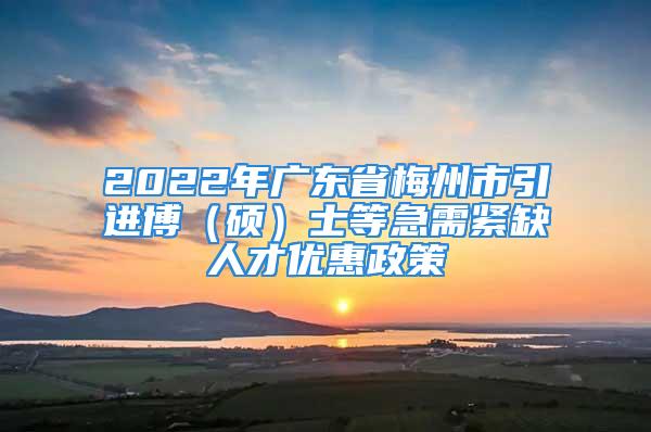 2022年廣東省梅州市引進(jìn)博（碩）士等急需緊缺人才優(yōu)惠政策