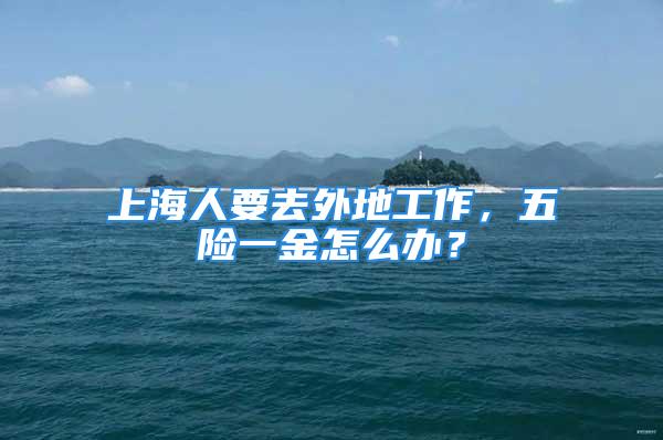 上海人要去外地工作，五險(xiǎn)一金怎么辦？