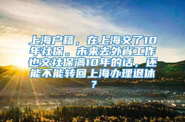 上海戶籍，在上海交了10年社保。未來(lái)去外省工作也交社保滿10年的話，還能不能轉(zhuǎn)回上海辦理退休？