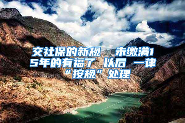 交社保的新規(guī)  未繳滿15年的有福了 以后 一律“按規(guī)”處理