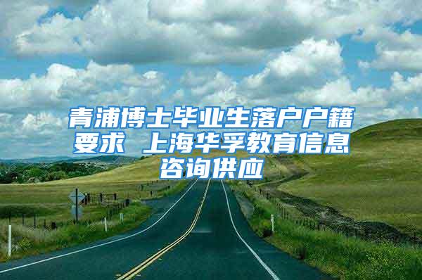 青浦博士畢業(yè)生落戶戶籍要求 上海華孚教育信息咨詢供應(yīng)