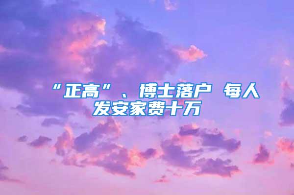 “正高”、博士落戶 每人發(fā)安家費(fèi)十萬