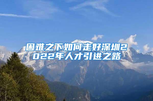 困難之下如何走好深圳2022年人才引進(jìn)之路