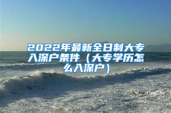 2022年最新全日制大專(zhuān)入深戶(hù)條件（大專(zhuān)學(xué)歷怎么入深戶(hù)）