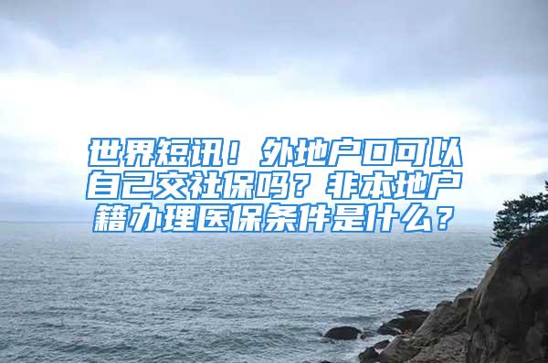 世界短訊！外地戶口可以自己交社保嗎？非本地戶籍辦理醫(yī)保條件是什么？