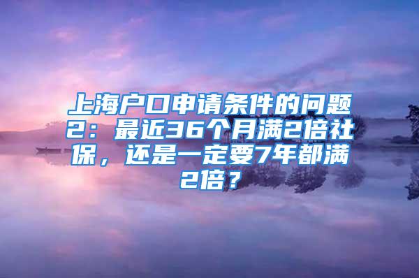 上海戶口申請條件的問題2：最近36個月滿2倍社保，還是一定要7年都滿2倍？