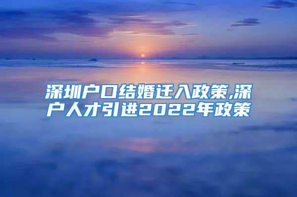 深圳戶口結(jié)婚遷入政策,深戶人才引進(jìn)2022年政策