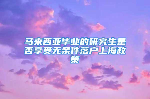 馬來西亞畢業(yè)的研究生是否享受無條件落戶上海政策