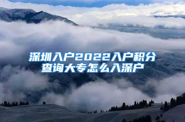 深圳入戶2022入戶積分查詢大專怎么入深戶