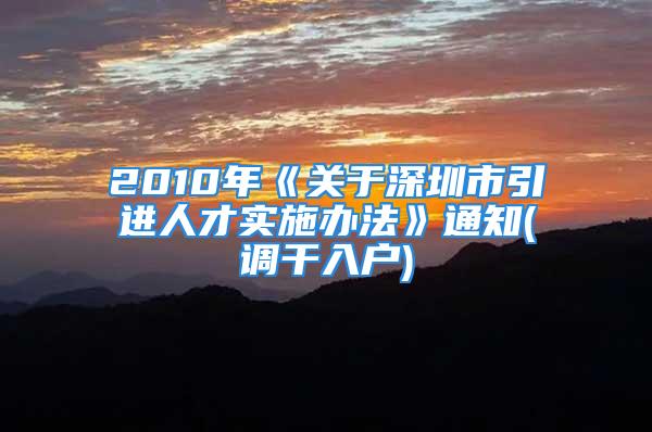 2010年《關(guān)于深圳市引進(jìn)人才實(shí)施辦法》通知(調(diào)干入戶)