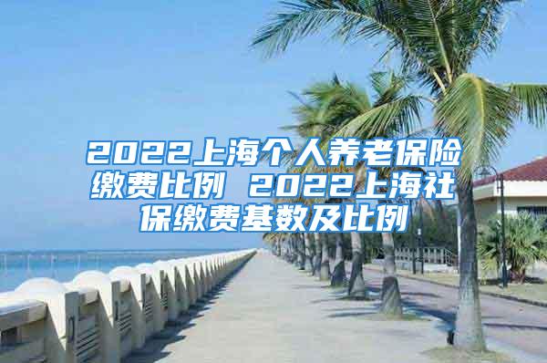 2022上海個人養(yǎng)老保險繳費比例 2022上海社保繳費基數(shù)及比例