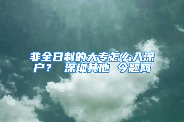 非全日制的大專怎么入深戶？ 深圳其他 今題網(wǎng)