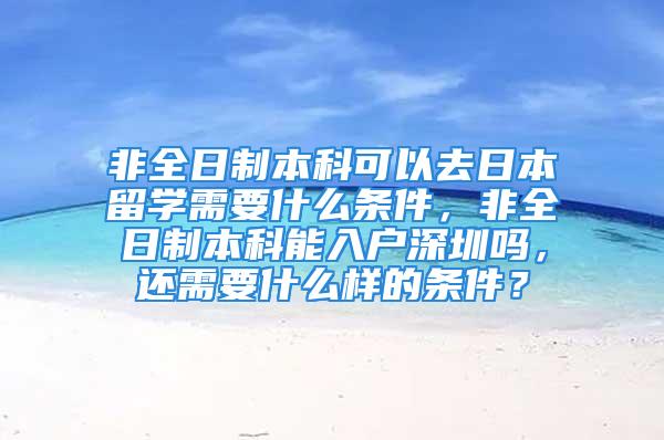 非全日制本科可以去日本留學需要什么條件，非全日制本科能入戶深圳嗎，還需要什么樣的條件？