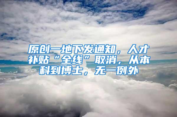 原創(chuàng)一地下發(fā)通知，人才補(bǔ)貼“全線”取消，從本科到博士，無一例外