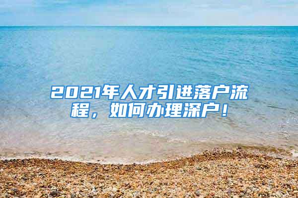 2021年人才引進落戶流程，如何辦理深戶！