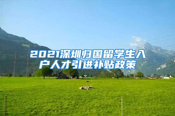 2021深圳歸國留學(xué)生入戶人才引進(jìn)補(bǔ)貼政策