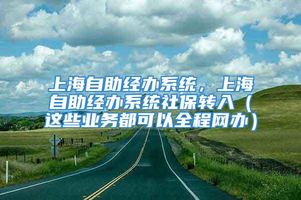 上海自助經(jīng)辦系統(tǒng)，上海自助經(jīng)辦系統(tǒng)社保轉(zhuǎn)入（這些業(yè)務(wù)都可以全程網(wǎng)辦）