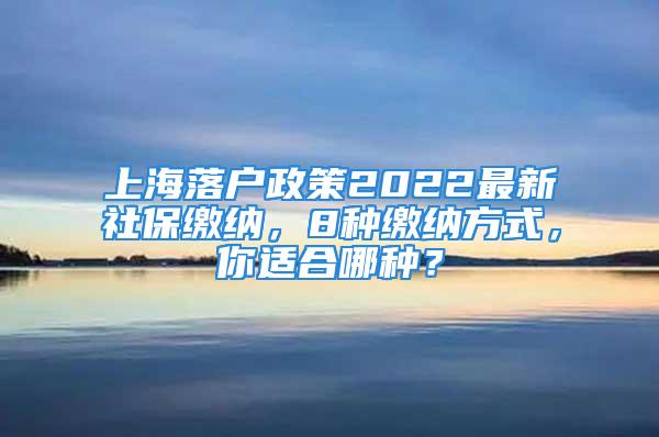 上海落戶政策2022最新社保繳納，8種繳納方式，你適合哪種？