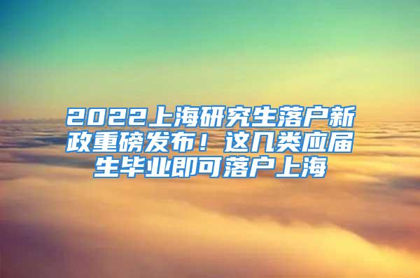 2022上海研究生落戶(hù)新政重磅發(fā)布！這幾類(lèi)應(yīng)屆生畢業(yè)即可落戶(hù)上海