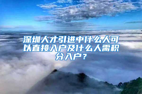 深圳人才引進(jìn)中什么人可以直接入戶及什么人需積分入戶？