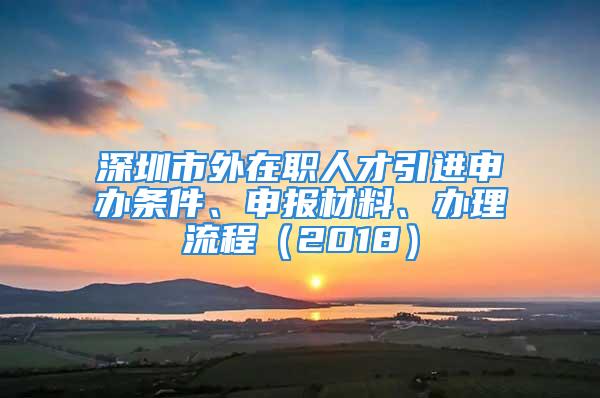 深圳市外在職人才引進(jìn)申辦條件、申報(bào)材料、辦理流程（2018）