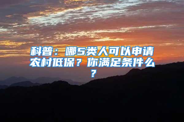 科普：哪5類人可以申請(qǐng)農(nóng)村低保？你滿足條件么？