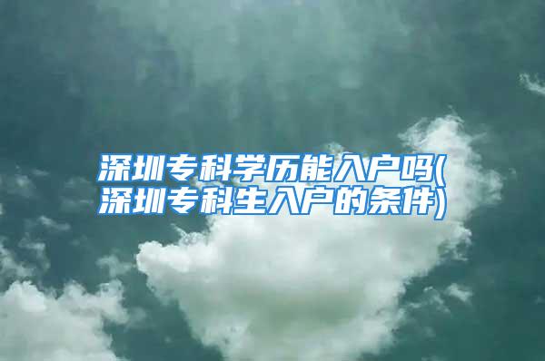 深圳專科學(xué)歷能入戶嗎(深圳?？粕霊舻臈l件)