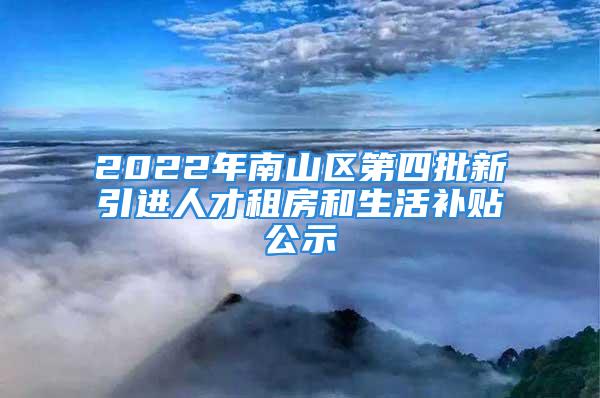 2022年南山區(qū)第四批新引進(jìn)人才租房和生活補(bǔ)貼公示