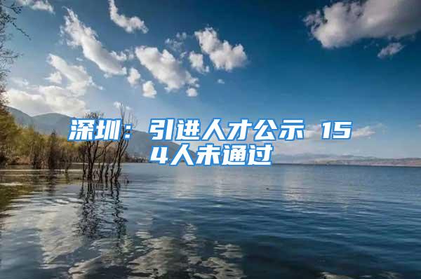 深圳：引進(jìn)人才公示 154人未通過(guò)