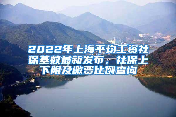 2022年上海平均工資社保基數(shù)最新發(fā)布，社保上下限及繳費比例查詢