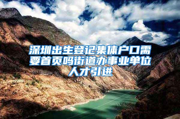 深圳出生登記集體戶口需要首頁(yè)嗎街道辦事業(yè)單位人才引進(jìn)