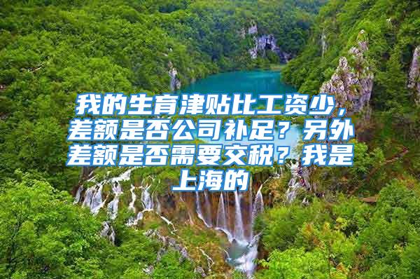 我的生育津貼比工資少，差額是否公司補(bǔ)足？另外差額是否需要交稅？我是上海的