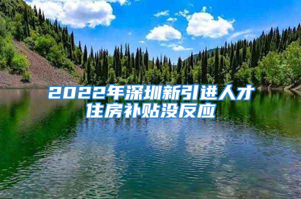 2022年深圳新引進人才住房補貼沒反應