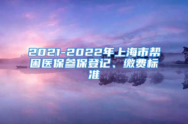 2021-2022年上海市幫困醫(yī)保參保登記、繳費(fèi)標(biāo)準(zhǔn)