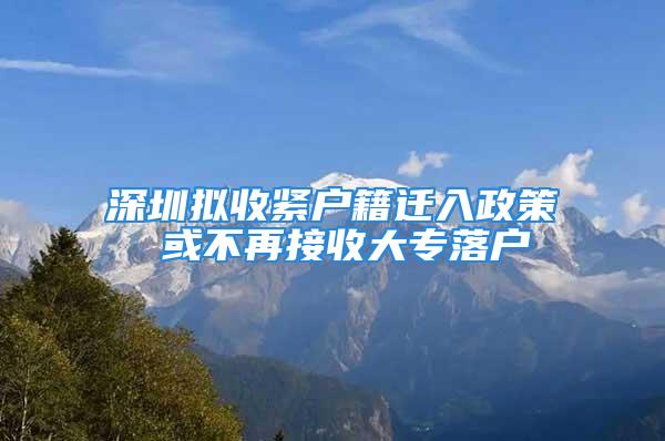 深圳擬收緊戶籍遷入政策 或不再接收大專落戶