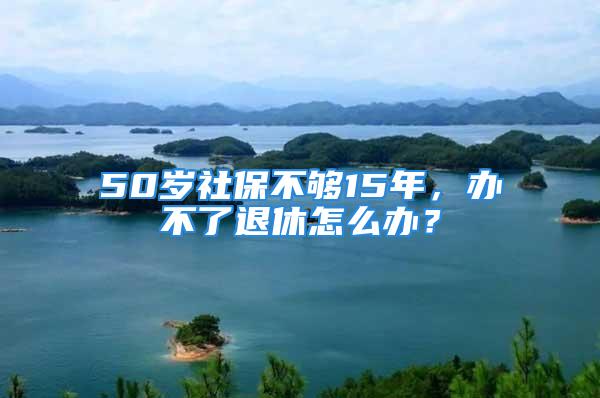 50歲社保不夠15年，辦不了退休怎么辦？