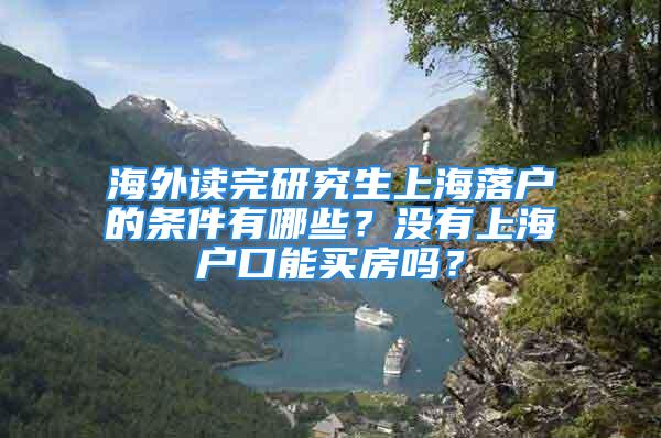 海外讀完研究生上海落戶的條件有哪些？沒有上海戶口能買房嗎？