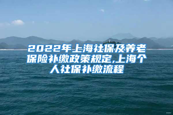 2022年上海社保及養(yǎng)老保險補繳政策規(guī)定,上海個人社保補繳流程