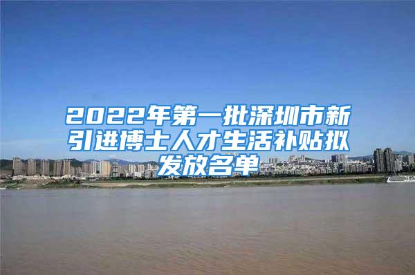 2022年第一批深圳市新引進博士人才生活補貼擬發(fā)放名單