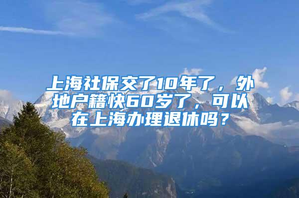 上海社保交了10年了，外地戶籍快60歲了，可以在上海辦理退休嗎？