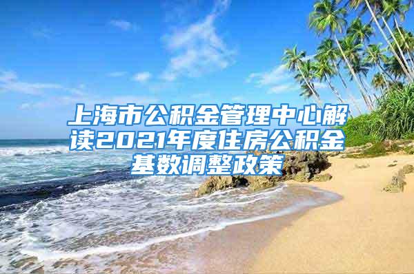 上海市公積金管理中心解讀2021年度住房公積金基數(shù)調(diào)整政策