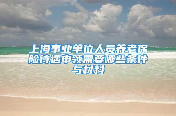 上海事業(yè)單位人員養(yǎng)老保險待遇申領(lǐng)需要哪些條件與材料