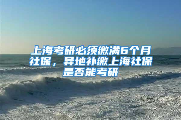 上?？佳斜仨毨U滿6個月社保，異地補(bǔ)繳上海社保是否能考研