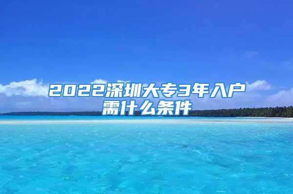 2022深圳大專3年入戶需什么條件