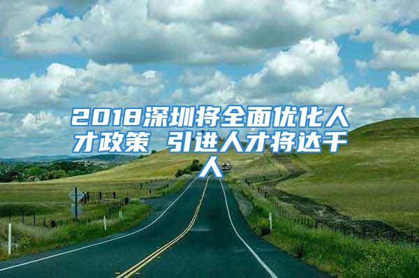 2018深圳將全面優(yōu)化人才政策 引進(jìn)人才將達(dá)千人