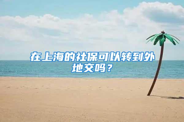 在上海的社保可以轉(zhuǎn)到外地交嗎？