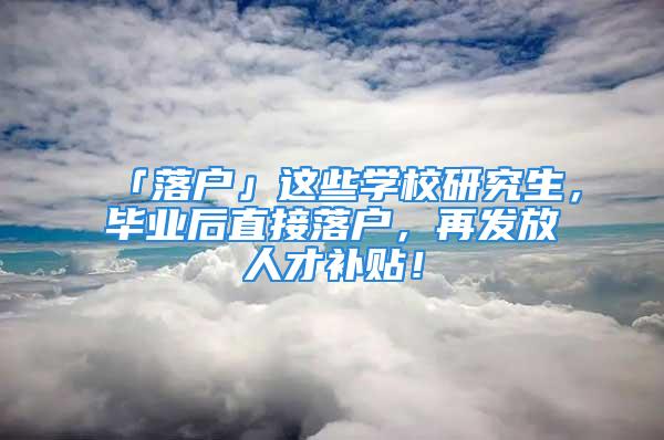 「落戶」這些學(xué)校研究生，畢業(yè)后直接落戶，再發(fā)放人才補(bǔ)貼！