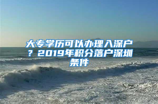 大專學(xué)歷可以辦理入深戶？2019年積分落戶深圳條件